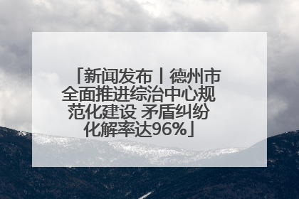 新闻发布丨德州市全面推进综治中心规范化建设 矛盾纠纷化解率达96%