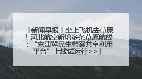 新闻早报丨坐上飞机去草原！河北航空新增多条草原航线；“京津冀民生档案共享利用平台”上线试运行>>