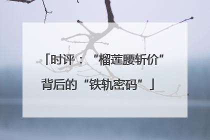 时评：“榴莲腰斩价”背后的“铁轨密码”