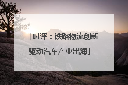 时评：铁路物流创新驱动汽车产业出海