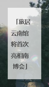 旅居云南馆将首次亮相南博会