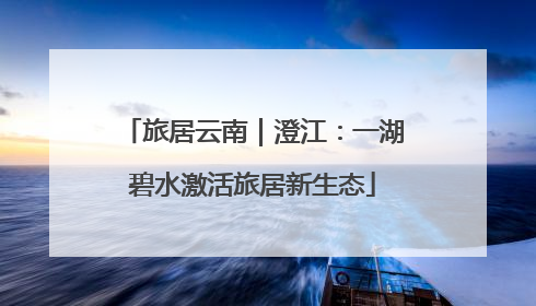 旅居云南｜澄江：一湖碧水激活旅居新生态