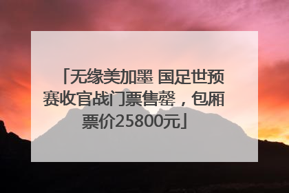 无缘美加墨 国足世预赛收官战门票售罄，包厢票价25800元
