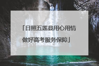 日照五莲县用心用情做好高考服务保障