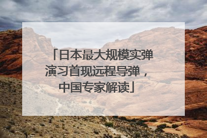 日本最大规模实弹演习首现远程导弹，中国专家解读