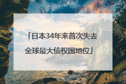 日本34年来首次失去全球最大债权国地位