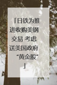 日铁为推进收购美钢交易 考虑送美国政府“黄金股”
