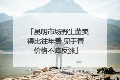 昆明市场野生菌卖得比往年贵 见手青价格不降反涨