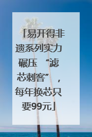 易开得非遗系列实力碾压 “滤芯刺客”，每年换芯只要99元