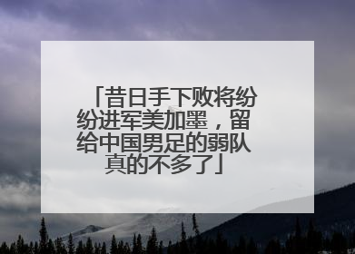 昔日手下败将纷纷进军美加墨，留给中国男足的弱队真的不多了