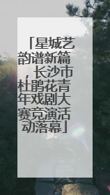 星城艺韵谱新篇，长沙市杜鹃花青年戏剧大赛竞演活动落幕