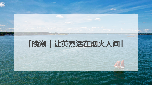 晚潮｜让英烈活在烟火人间