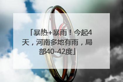 暴热+暴雨！今起4天，河南多地有雨，局部40-42度