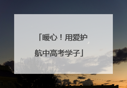 暖心！用爱护航中高考学子