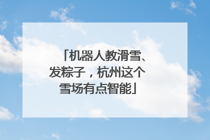 机器人教滑雪、发粽子，杭州这个雪场有点智能