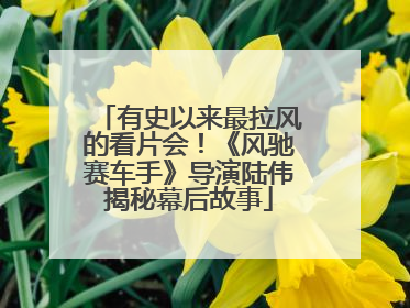 有史以来最拉风的看片会！《风驰赛车手》导演陆伟揭秘幕后故事