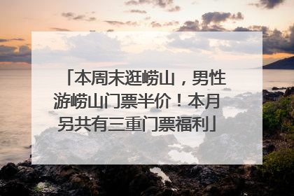 本周末逛崂山，男性游崂山门票半价！本月另共有三重门票福利