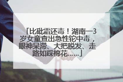 比砒霜还毒！湖南一3岁女童查出急性铊中毒，眼神呆滞、大把脱发、走路如踩棉花……