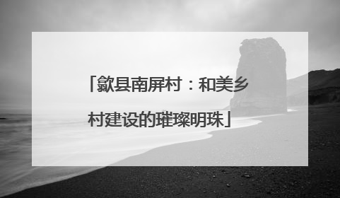 歙县南屏村：和美乡村建设的璀璨明珠