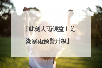 此刻大雨倾盆！芜湖暴雨预警升级