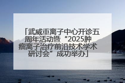 武威重离子中心开诊五周年活动暨“2025肿瘤离子治疗前沿技术学术研讨会”成功举办