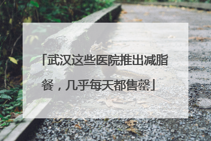 武汉这些医院推出减脂餐，几乎每天都售罄