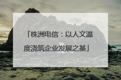 株洲电信：以人文温度浇筑企业发展之基