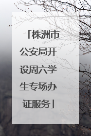 株洲市公安局开设周六学生专场办证服务
