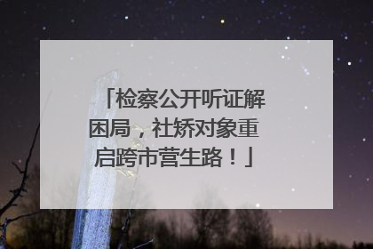 检察公开听证解困局，社矫对象重启跨市营生路！