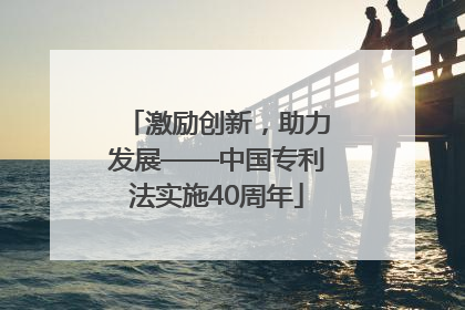激励创新，助力发展——中国专利法实施40周年