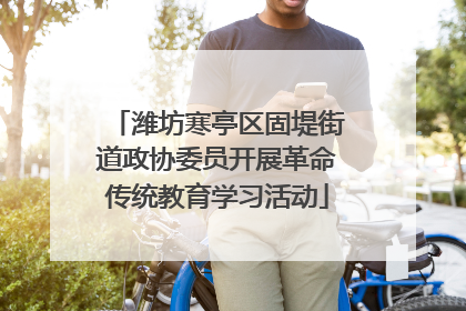 潍坊寒亭区固堤街道政协委员开展革命传统教育学习活动
