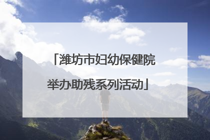 潍坊市妇幼保健院举办助残系列活动