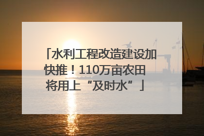 水利工程改造建设加快推！110万亩农田将用上“及时水”