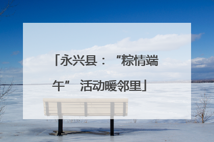 永兴县：“粽情端午” 活动暖邻里