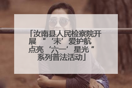 汝南县人民检察院开展 “‘未’爱护航 点亮‘六一’星光 ”系列普法活动
