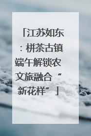 江苏如东：栟茶古镇端午解锁农文旅融合“新花样”