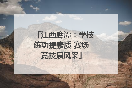 江西鹰潭：学技练功提素质 赛场竞技展风采