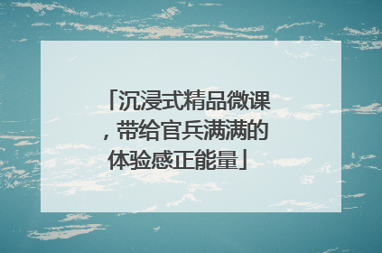 沉浸式精品微课，带给官兵满满的体验感正能量