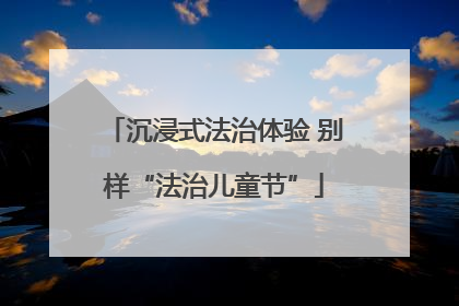 沉浸式法治体验 别样“法治儿童节”