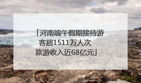 河南端午假期接待游客超1511万人次 旅游收入近68亿元