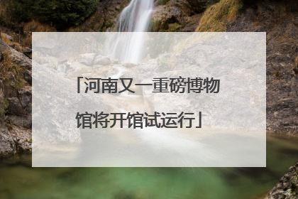 河南又一重磅博物馆将开馆试运行