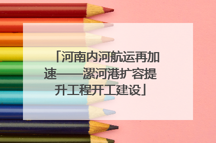 河南内河航运再加速——漯河港扩容提升工程开工建设