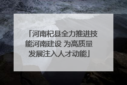 河南杞县全力推进技能河南建设 为高质量发展注入人才动能