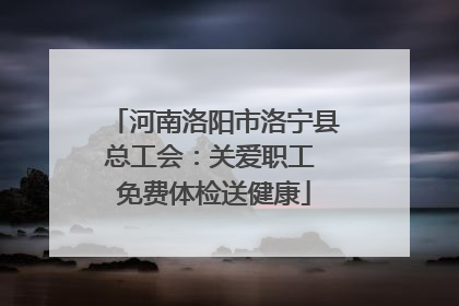 河南洛阳市洛宁县总工会：关爱职工 免费体检送健康