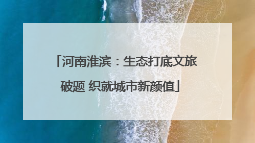 河南淮滨：生态打底文旅破题 织就城市新颜值