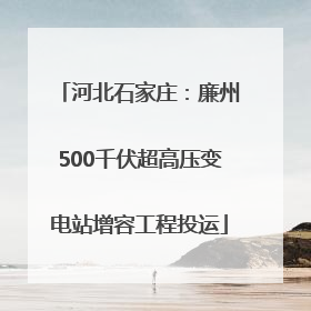 河北石家庄：廉州500千伏超高压变电站增容工程投运