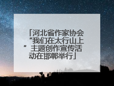 河北省作家协会“我们在太行山上”主题创作宣传活动在邯郸举行
