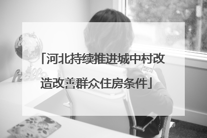 河北持续推进城中村改造改善群众住房条件