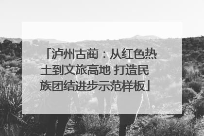 泸州古蔺：从红色热土到文旅高地 打造民族团结进步示范样板