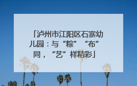 泸州市江阳区石寨幼儿园：与“粽”“布”同，“艺”样精彩